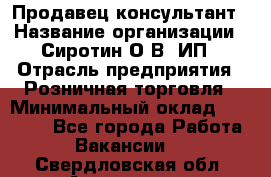 Продавец-консультант › Название организации ­ Сиротин О.В, ИП › Отрасль предприятия ­ Розничная торговля › Минимальный оклад ­ 35 000 - Все города Работа » Вакансии   . Свердловская обл.,Алапаевск г.